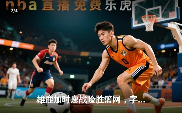 雄鹿加时鏖战险胜篮网，字母哥44分创赛季新高 - 2