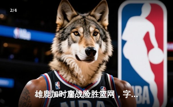 雄鹿加时鏖战险胜篮网，字母哥36+12+5主宰关键时刻 - 2