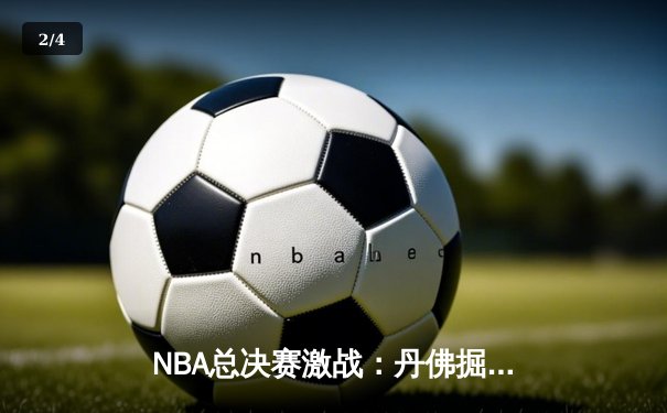 NBA总决赛激战：丹佛掘金逆转迈阿密热火，约基奇三双锁定胜利 - 2