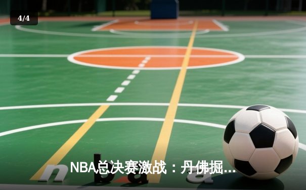 NBA总决赛激战：丹佛掘金逆转迈阿密热火，约基奇三双锁定胜利 - 4