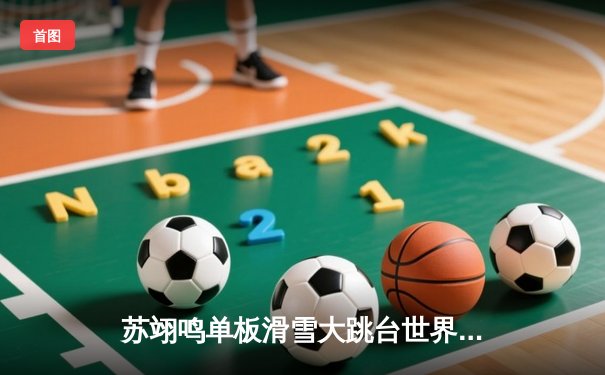 苏翊鸣单板滑雪大跳台世界杯夺冠 中国军团闪耀首钢滑雪大跳台