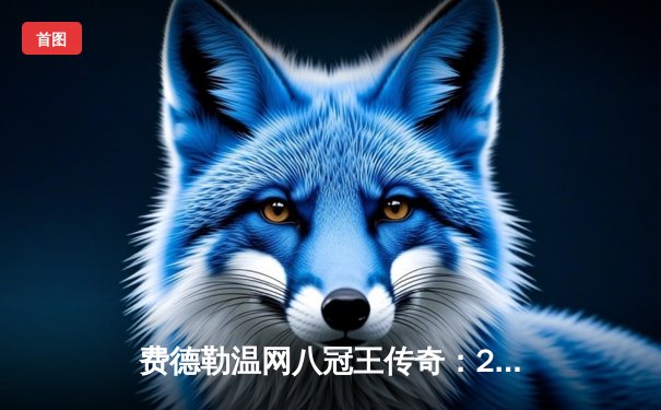 费德勒温网八冠王传奇：2017史诗级决赛回顾与技术统计深度解析