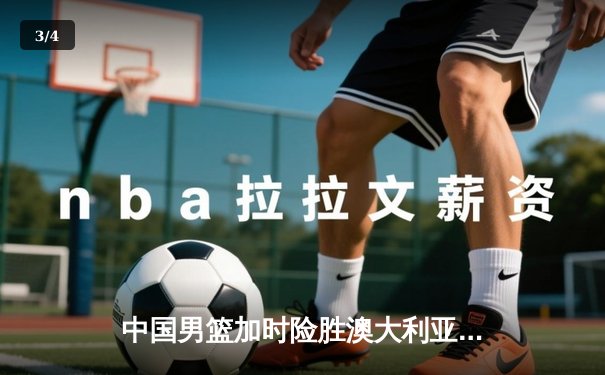 中国男篮加时险胜澳大利亚，周琦28+15统治内线，赵睿关键三分锁定胜局 - 3