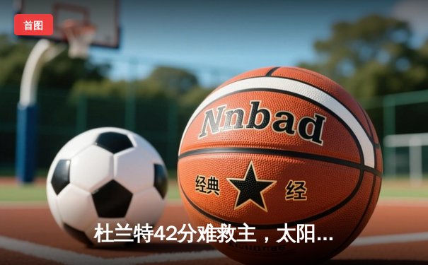 杜兰特42分难救主，太阳加时憾负掘金，约基奇三双锁定季后赛关键战