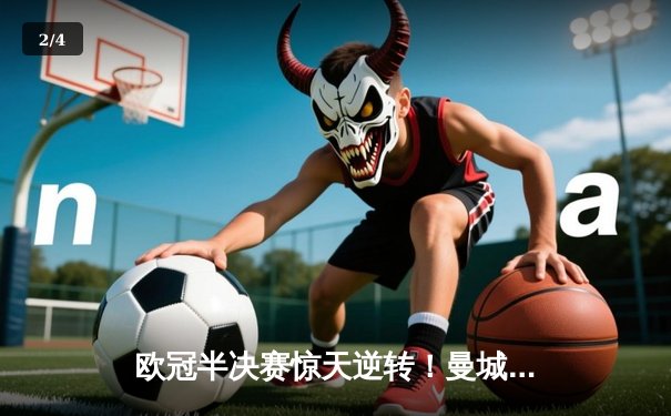 欧冠半决赛惊天逆转！曼城加时鏖战4-3淘汰皇马，哈兰德双响定乾坤 - 2