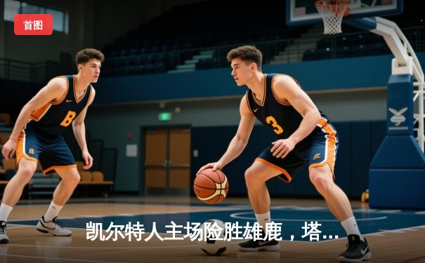 凯尔特人主场险胜雄鹿，塔图姆39分主宰东部强强对话