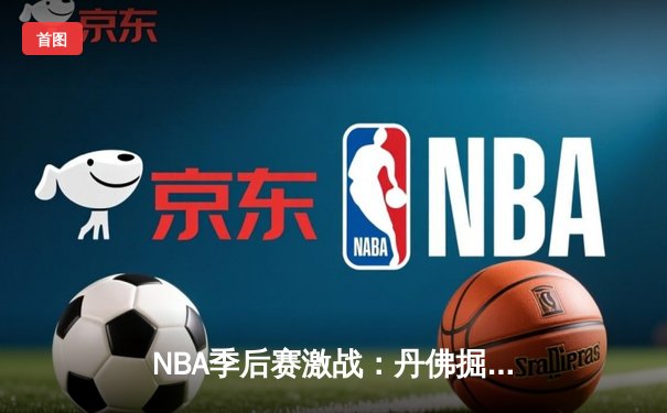 NBA季后赛激战：丹佛掘金逆转森林狼，约基奇三双主宰攻防