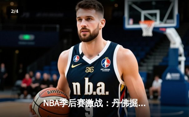 NBA季后赛激战：丹佛掘金逆转森林狼，约基奇三双主宰攻防 - 2